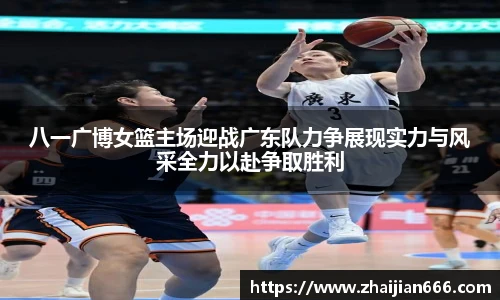八一广博女篮主场迎战广东队力争展现实力与风采全力以赴争取胜利