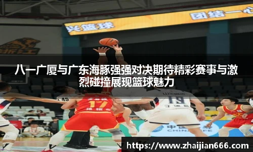 八一广厦与广东海豚强强对决期待精彩赛事与激烈碰撞展现篮球魅力