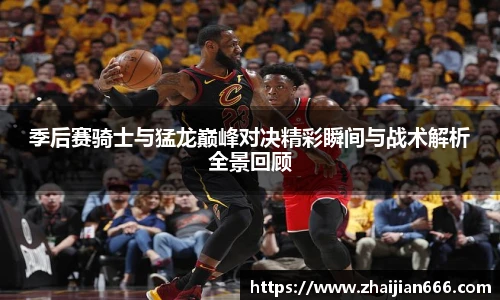 必一运动季后赛骑士与猛龙巅峰对决精彩瞬间与战术解析全景回顾