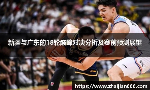 必一运动新疆与广东的18轮巅峰对决分析及赛前预测展望