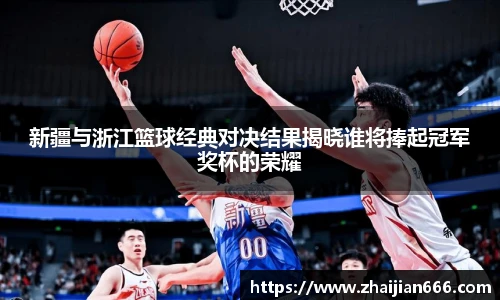 必一运动新疆与浙江篮球经典对决结果揭晓谁将捧起冠军奖杯的荣耀