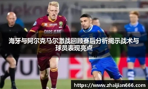 必一运动海牙与阿尔克马尔激战回顾赛后分析揭示战术与球员表现亮点